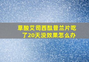 草酸艾司西酞普兰片吃了20天没效果怎么办