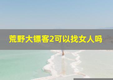 荒野大镖客2可以找女人吗