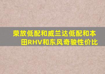 荣放低配和威兰达低配和本田RHV和东风奇骏性价比