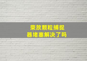 荣放颗粒捕捉器堵塞解决了吗