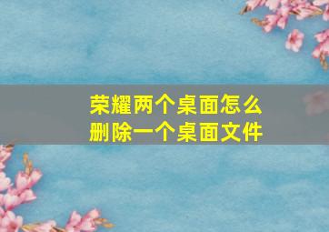 荣耀两个桌面怎么删除一个桌面文件