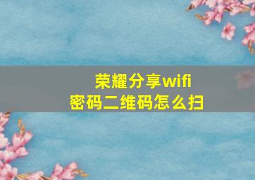 荣耀分享wifi密码二维码怎么扫