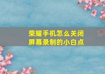 荣耀手机怎么关闭屏幕录制的小白点