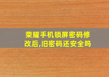 荣耀手机锁屏密码修改后,旧密码还安全吗