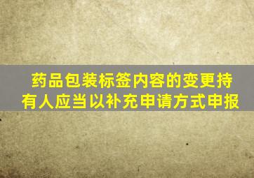 药品包装标签内容的变更持有人应当以补充申请方式申报