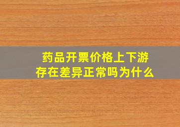 药品开票价格上下游存在差异正常吗为什么