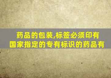 药品的包装,标签必须印有国家指定的专有标识的药品有