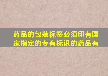 药品的包装标签必须印有国家指定的专有标识的药品有