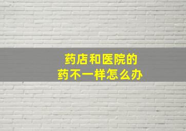 药店和医院的药不一样怎么办