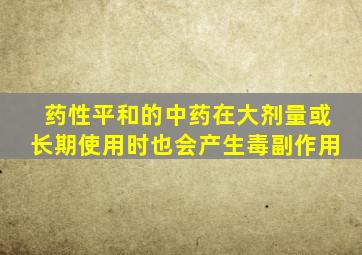 药性平和的中药在大剂量或长期使用时也会产生毒副作用