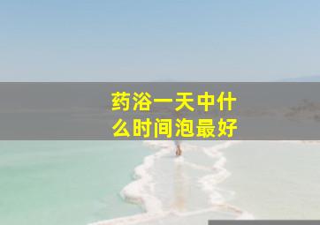 药浴一天中什么时间泡最好