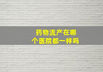 药物流产在哪个医院都一样吗