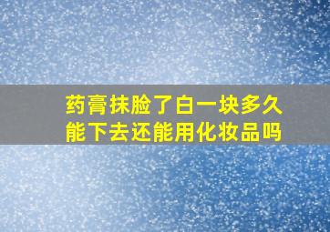 药膏抹脸了白一块多久能下去还能用化妆品吗