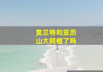 莫兰特和亚历山大同框了吗