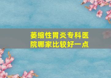 萎缩性胃炎专科医院哪家比较好一点