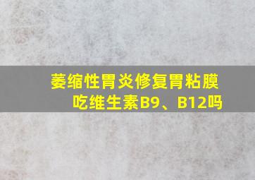 萎缩性胃炎修复胃粘膜吃维生素B9、B12吗