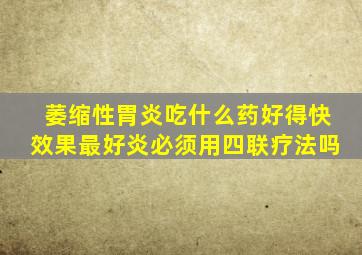 萎缩性胃炎吃什么药好得快效果最好炎必须用四联疗法吗