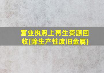 营业执照上再生资源回收(除生产性废旧金属)