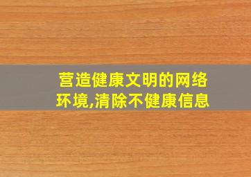 营造健康文明的网络环境,清除不健康信息