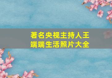 著名央视主持人王端端生活照片大全