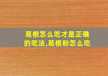 葛根怎么吃才是正确的吃法,葛根粉怎么吃