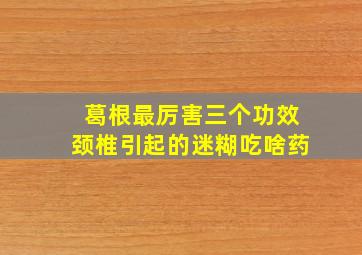 葛根最厉害三个功效颈椎引起的迷糊吃啥药