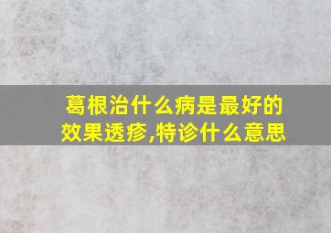 葛根治什么病是最好的效果透疹,特诊什么意思