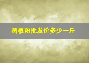 葛根粉批发价多少一斤