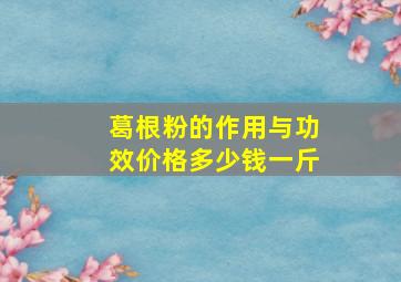 葛根粉的作用与功效价格多少钱一斤