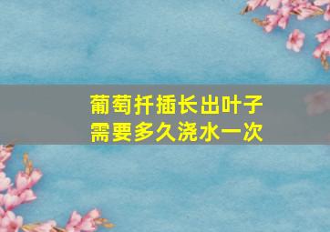 葡萄扦插长出叶子需要多久浇水一次