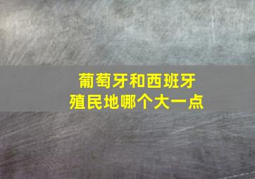 葡萄牙和西班牙殖民地哪个大一点