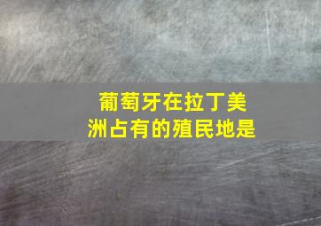 葡萄牙在拉丁美洲占有的殖民地是