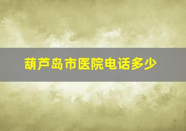 葫芦岛市医院电话多少