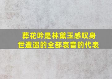 葬花吟是林黛玉感叹身世遭遇的全部哀音的代表