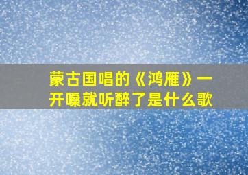 蒙古国唱的《鸿雁》一开嗓就听醉了是什么歌