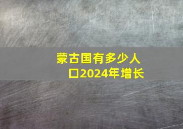 蒙古国有多少人口2024年增长