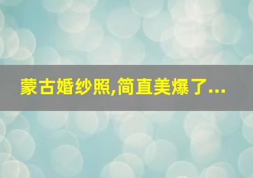 蒙古婚纱照,简直美爆了...