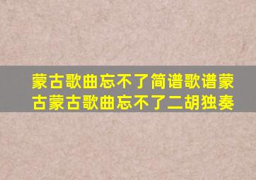 蒙古歌曲忘不了简谱歌谱蒙古蒙古歌曲忘不了二胡独奏