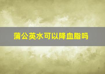 蒲公英水可以降血脂吗