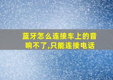 蓝牙怎么连接车上的音响不了,只能连接电话