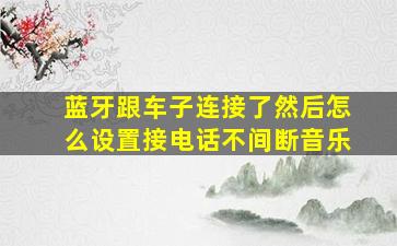 蓝牙跟车子连接了然后怎么设置接电话不间断音乐