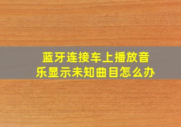 蓝牙连接车上播放音乐显示未知曲目怎么办