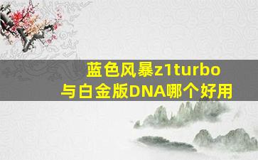 蓝色风暴z1turbo与白金版DNA哪个好用