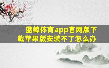 蓝鲸体育app官网版下载苹果版安装不了怎么办