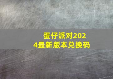 蛋仔派对2024最新版本兑换码