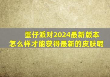 蛋仔派对2024最新版本怎么样才能获得最新的皮肤呢