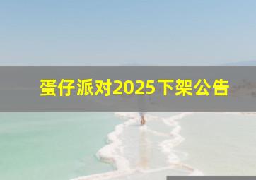 蛋仔派对2025下架公告