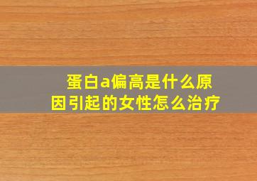 蛋白a偏高是什么原因引起的女性怎么治疗