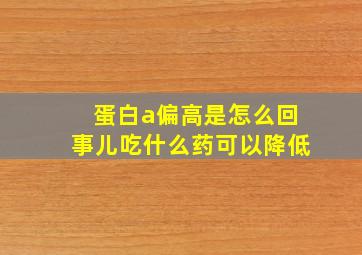 蛋白a偏高是怎么回事儿吃什么药可以降低