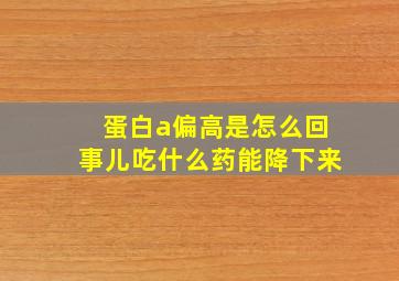 蛋白a偏高是怎么回事儿吃什么药能降下来